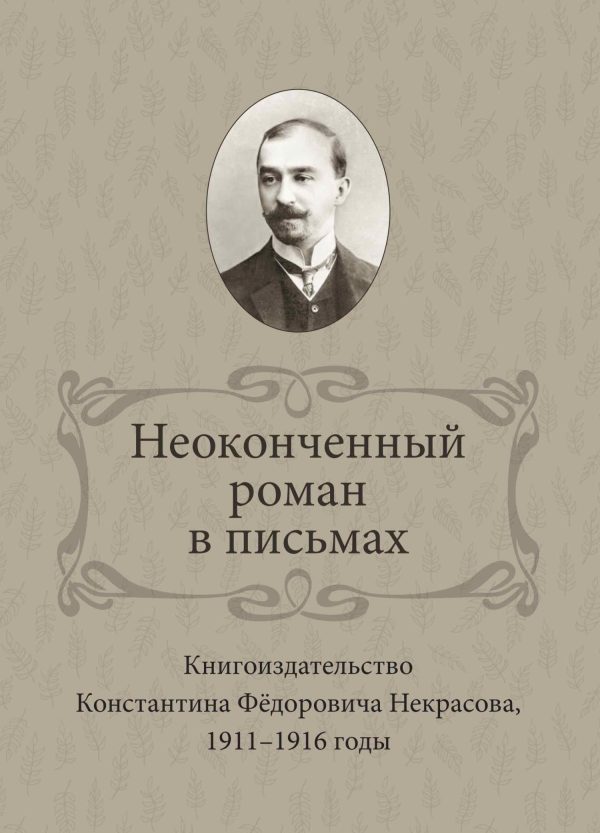 Обложка книги «Неоконченный роман в письмах. Книгоиздательство Константина Фёдоровича Некрасова 1911-1916 годы»