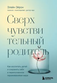 Обложка книги «Сверхчувствительный родитель. Как воспитать детей и сохранить себя в переполненном переживаниями мире»