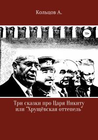 Обложка книги «Три сказки про царя Никиту… или «Хрущёвская оттепель»»