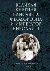 Обложка книги «Великая княгиня Елисавета Феодоровна и император Николай II. Документы и материалы, 1884–1909 гг.»