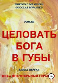 Обложка книги «Целовать Бога в губы. Книга первая. Ника Шестикрылый Серафим»