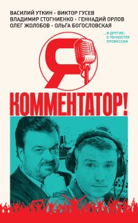 Обложка книги «Я – комментатор! Василий Уткин, Виктор Гусев, Владимир Стогниенко, Геннадий Орлов и другие о тонкостях профессии»