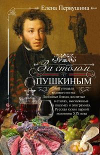 Обложка книги «За столом с Пушкиным. Чем угощали великого поэта. Любимые блюда, воспетые в стихах, высмеянные в письмах и эпиграммах. Русская кухня первой половины»