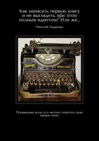 Обложка книги «Как написать первую книгу и не выглядеть при этом полным идиотом? Или же… Посвящение всем, кто мечтает написать свою первую книгу»