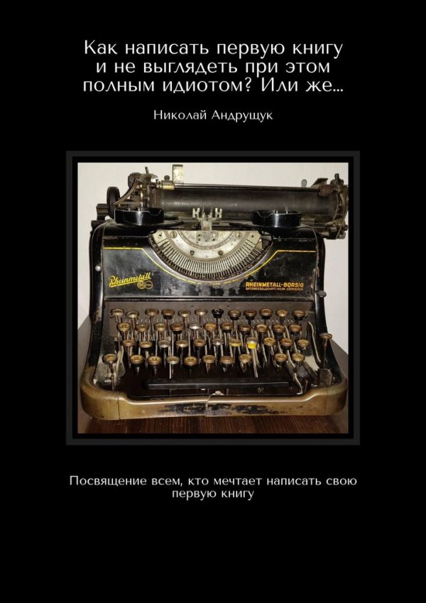Обложка книги «Как написать первую книгу и не выглядеть при этом полным идиотом? Или же… Посвящение всем, кто мечтает написать свою первую книгу»