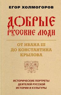 Обложка книги «Добрые русские люди. От Ивана III до Константина Крылова. Исторические портреты деятелей русской истории и культуры»