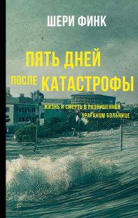 Обложка книги «Пять дней после катастрофы. Жизнь и смерть в разрушенной ураганом больнице»