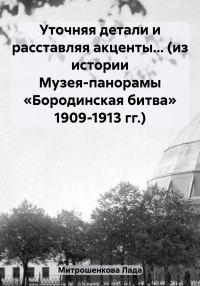 Обложка книги «Уточняя детали и расставляя акценты… (из истории Музея-панорамы «Бородинская битва» 1909-1913 гг.)»