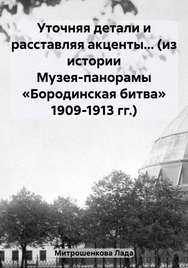 Обложка книги «Уточняя детали и расставляя акценты… (из истории Музея-панорамы «Бородинская битва» 1909-1913 гг.)»