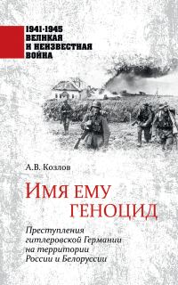 Обложка книги «Имя ему геноцид. Преступления гитлеровской Германии на территории Белоруссии и России»