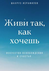 Обложка книги «Живи так, как хочешь. Искусство освобождения и счастья»