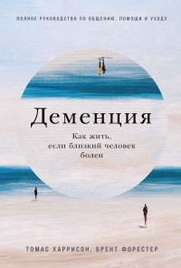 Обложка книги «Деменция. Как жить, если близкий человек болен. Полное руководство по общению, помощи и уходу»