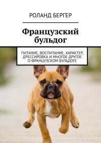 Обложка книги «Французский бульдог. Питание, воспитание, характер, дрессировка и многое другое о французском бульдоге»