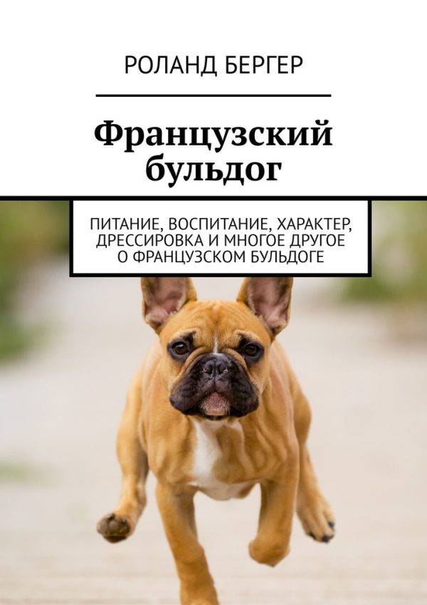 Обложка книги «Французский бульдог. Питание, воспитание, характер, дрессировка и многое другое о французском бульдоге»