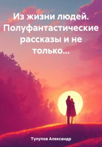 Обложка книги «Из жизни людей. Полуфантастические рассказы и не только…»