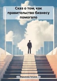 Обложка книги «Сказ о том, как правительство бизнесу помогало»