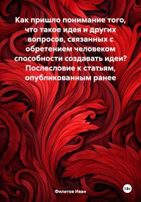Обложка книги «Как пришло понимание того, что такое идея и других вопросов, связанных с обретением человеком способности создавать идеи? Послесловие к статьям, опуб»