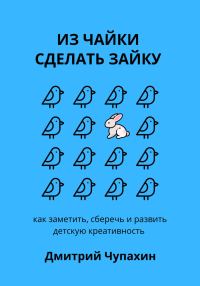 Обложка книги «Из чайки сделать зайку: как заметить, сберечь и развить детскую креативность»