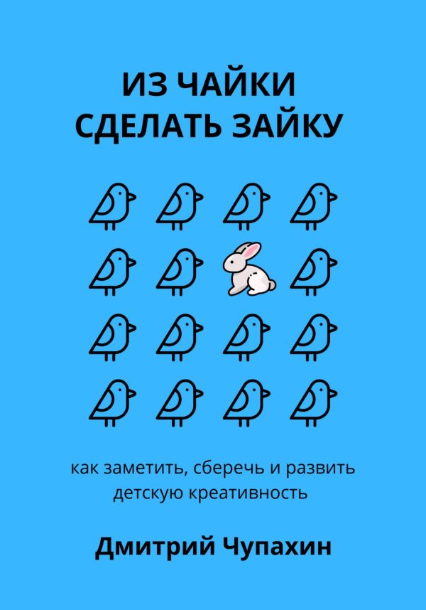 Обложка книги «Из чайки сделать зайку: как заметить, сберечь и развить детскую креативность»