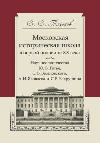 Обложка книги «Московская историческая школа в первой половине XX века. Научное творчество Ю. В. Готье, С. Б. Веселовского, А. И. Яковлева и С. В. Бахрушина»