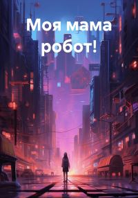 Обложка книги «Моя мама робот! [СИ]»