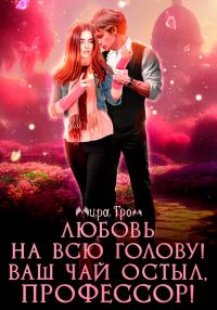Обложка книги «Любовь на всю голову. Ваш чай остыл, профессор!»