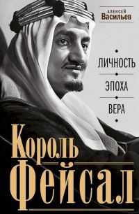 Обложка книги «Король Фейсал. Личность, эпоха, вера»