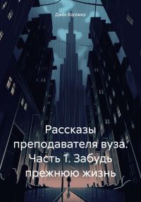 Обложка книги «Рассказы преподавателя вуза. Часть 1. Забудь прежнюю жизнь»