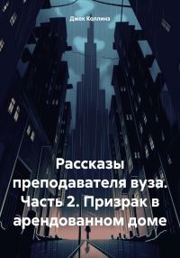 Обложка книги «Рассказы преподавателя вуза. Часть 2. Призрак в арендованном доме»