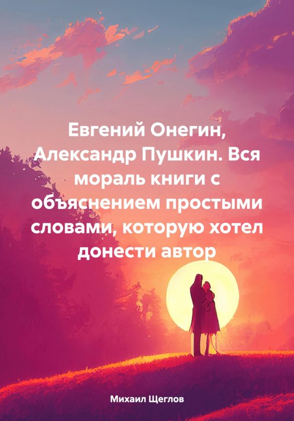 Обложка книги «Евгений Онегин, Александр Пушкин. Вся мораль книги с объяснением простыми словами, которую хотел донести автор»