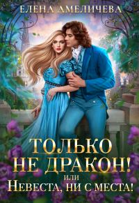 Обложка книги «Только не дракон! или Невеста, ни с места!»