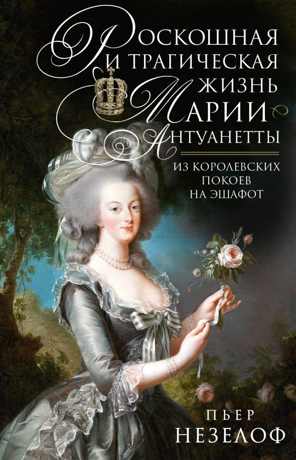 Обложка книги «Роскошная и трагическая жизнь Марии-Антуанетты. Из королевских покоев на эшафот»