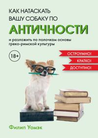 Обложка книги «Как натаскать вашу собаку по античности и разложить по полочкам основы греко-римской культуры»
