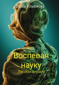 Обложка книги «Воспевая науку. Рассказ первый»
