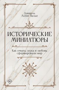 Обложка книги «Исторические миниатюры. Как отвага, скука и любовь сформировали мир»