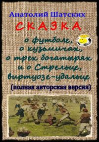 Обложка книги «Сказка о футболе, о кузьмичах, о трех богатырях и о Стрельце, виртуозе-удальце»