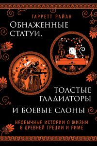 Обложка книги «Обнаженные статуи, толстые гладиаторы и боевые слоны. Необычные истории о жизни в Древней Греции и Риме»