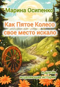 Обложка книги «Как Пятое Колесо свое место искало и другие исцеляющие истории»