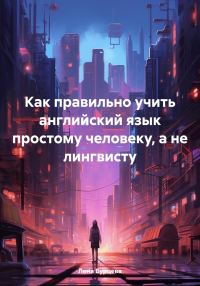 Обложка книги «Как правильно учить английский язык простому человеку, а не лингвисту»