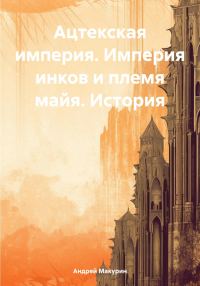 Обложка книги «Ацтекская империя. Империя инков и племя майя. История»