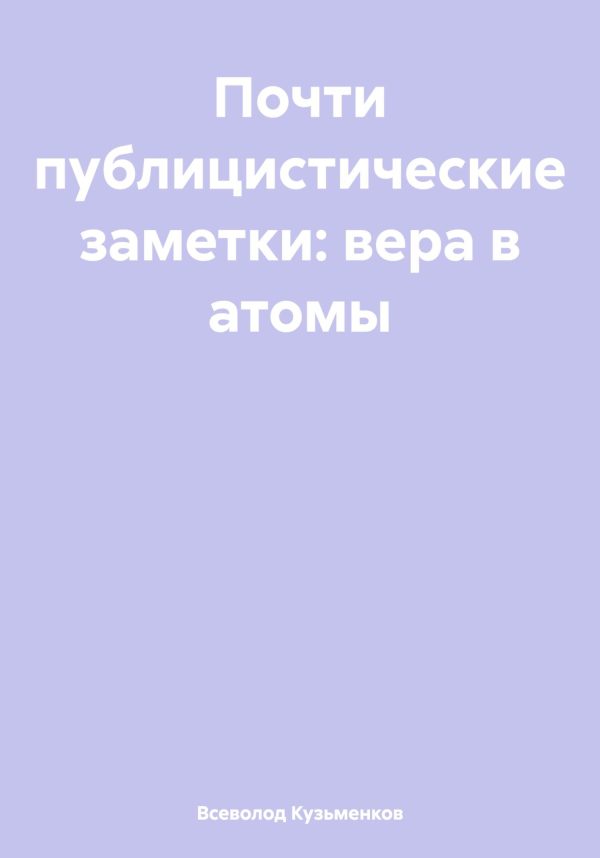 Обложка книги «Почти публицистические заметки: вера в атомы»