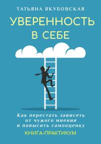 Обложка книги «Уверенность в себе. Как перестать зависеть от чужого мнения и повысить самооценку. Книга-практикум»