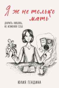 Обложка книги «Я ж не только мать. Дарить любовь, не изменяя себе»