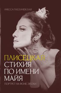 Обложка книги «Плисецкая. Стихия по имени Майя. Портрет на фоне эпохи»