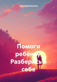 Обложка книги «Помоги ребёнку. Разберись в себе»