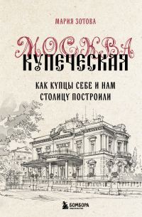 Обложка книги «Москва купеческая. Как купцы себе и нам столицу построили»