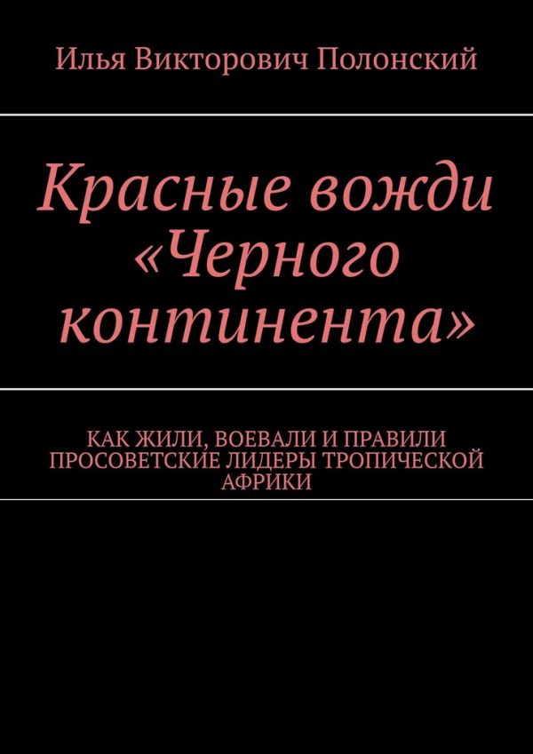 Обложка книги «Красные вожди «Черного континента». Как жили, воевали и правили просоветские лидеры тропической Африки»