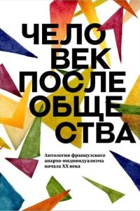 Обложка книги «Человек после общества. Антология французского анархо-индивидуализма начала XX века»
