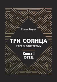 Обложка книги «Три солнца. Сага о Елисеевых. Книга I. Отец»