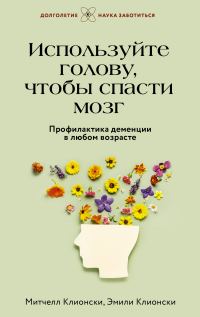 Обложка книги «Используйте голову, чтобы спасти мозг. Профилактика деменции в любом возрасте»